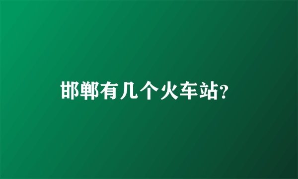邯郸有几个火车站？