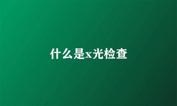 什么是x光检查