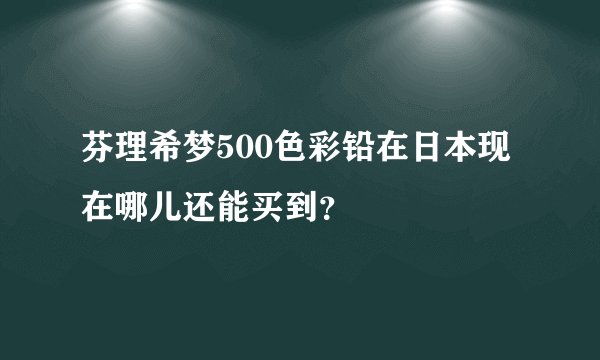 芬理希梦500色彩铅在日本现在哪儿还能买到？