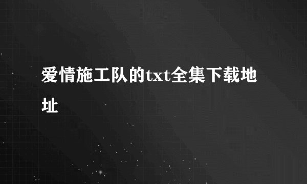 爱情施工队的txt全集下载地址