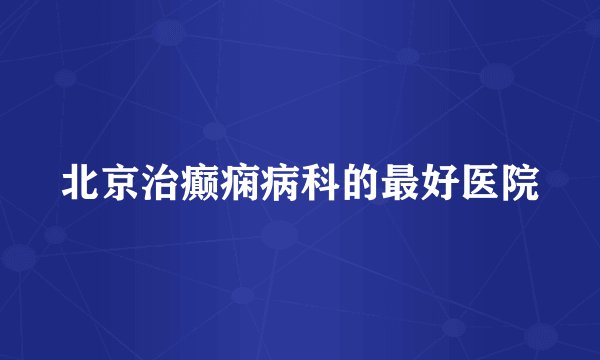 北京治癫痫病科的最好医院