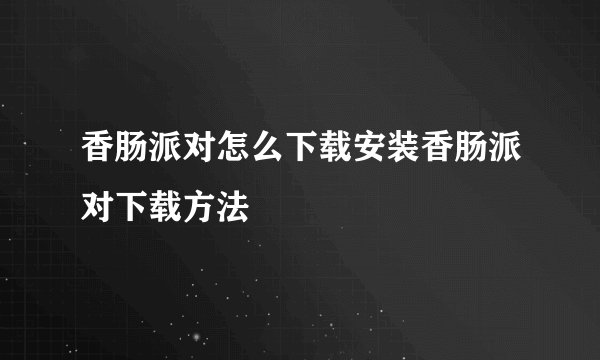 香肠派对怎么下载安装香肠派对下载方法