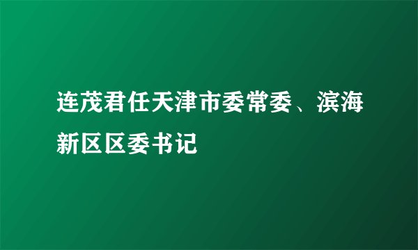 连茂君任天津市委常委、滨海新区区委书记
