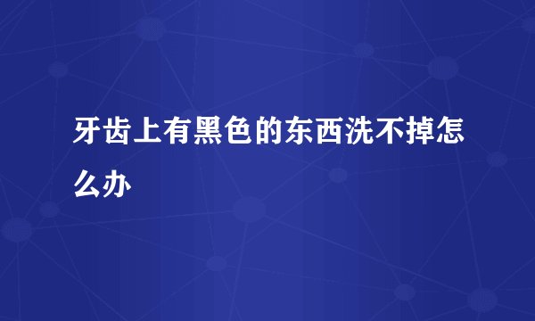 牙齿上有黑色的东西洗不掉怎么办
