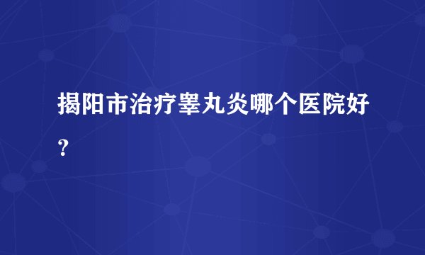 揭阳市治疗睾丸炎哪个医院好？