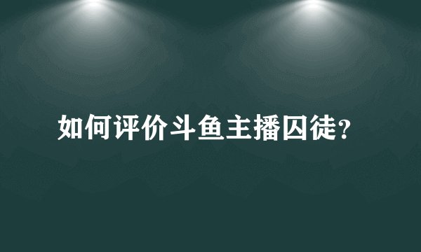 如何评价斗鱼主播囚徒？