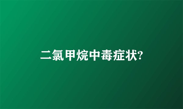 二氯甲烷中毒症状?