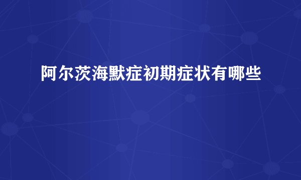 阿尔茨海默症初期症状有哪些
