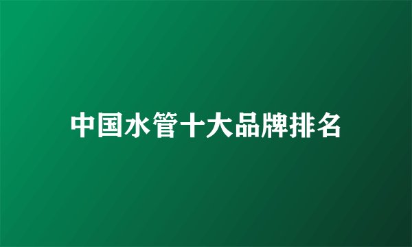 中国水管十大品牌排名