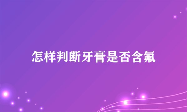 怎样判断牙膏是否含氟