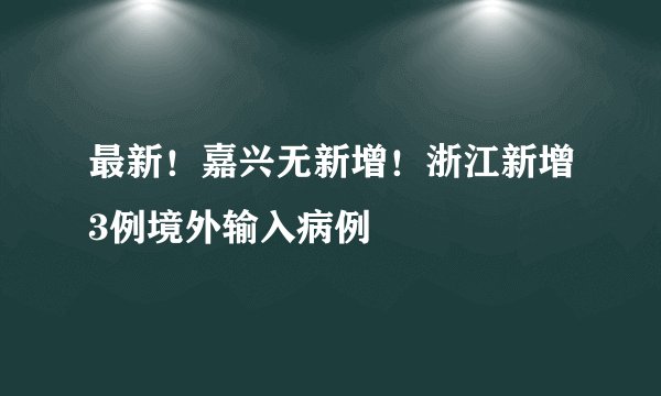 最新！嘉兴无新增！浙江新增3例境外输入病例