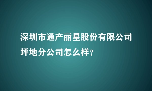 深圳市通产丽星股份有限公司坪地分公司怎么样？