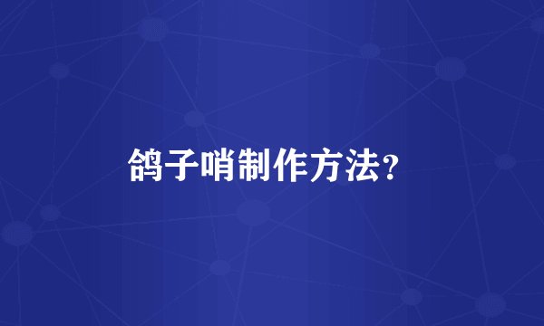 鸽子哨制作方法?