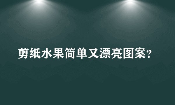剪纸水果简单又漂亮图案？