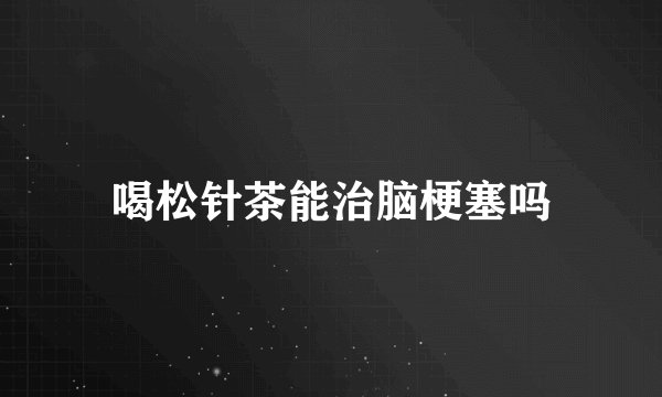 喝松针茶能治脑梗塞吗