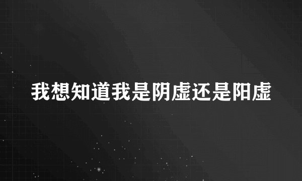 我想知道我是阴虚还是阳虚