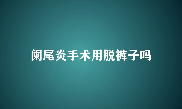 阑尾炎手术用脱裤子吗