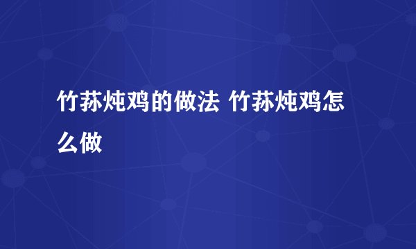 竹荪炖鸡的做法 竹荪炖鸡怎么做