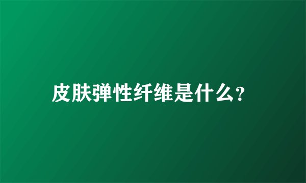 皮肤弹性纤维是什么？