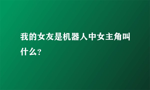 我的女友是机器人中女主角叫什么？