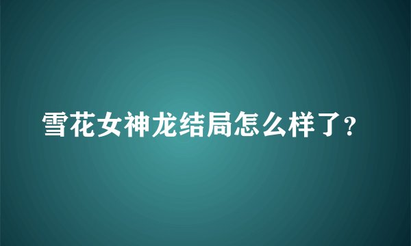 雪花女神龙结局怎么样了?