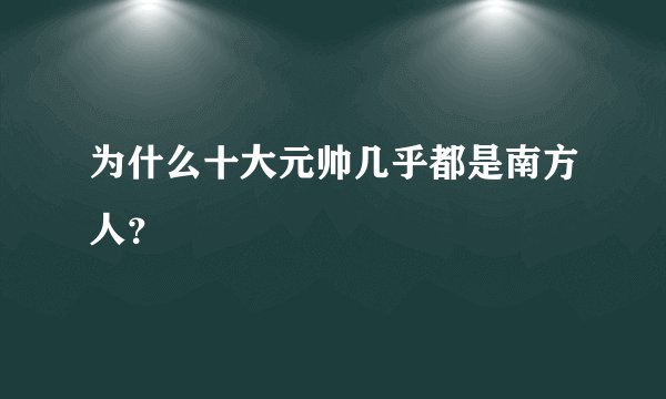 为什么十大元帅几乎都是南方人？