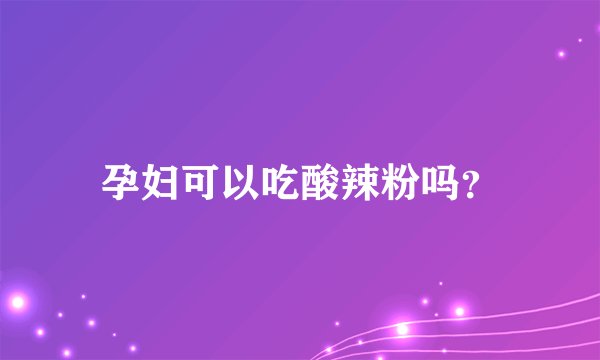 孕妇可以吃酸辣粉吗？