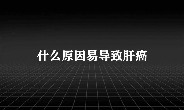 什么原因易导致肝癌