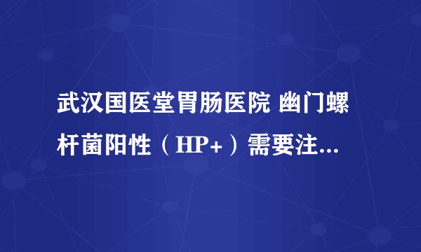 武汉国医堂胃肠医院 幽门螺杆菌阳性(HP+)需要注意什么?