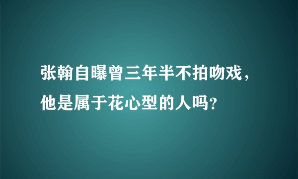 张翰自曝曾三年半不拍吻戏,他是属于花心型的人吗?