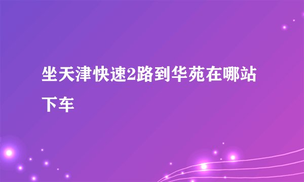 坐天津快速2路到华苑在哪站下车