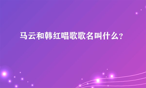 马云和韩红唱歌歌名叫什么？
