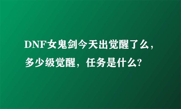 DNF女鬼剑今天出觉醒了么，多少级觉醒，任务是什么?