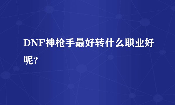 DNF神枪手最好转什么职业好呢?