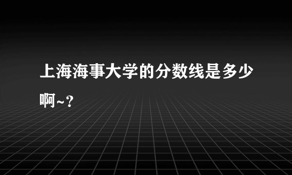 上海海事大学的分数线是多少啊~？