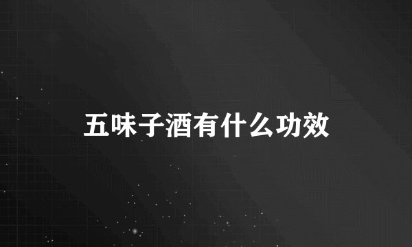 五味子酒有什么功效