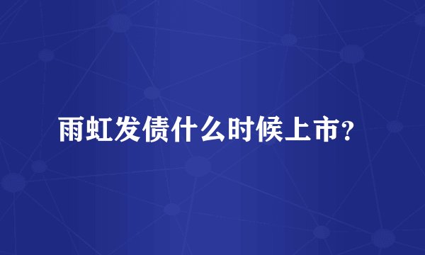 雨虹发债什么时候上市？