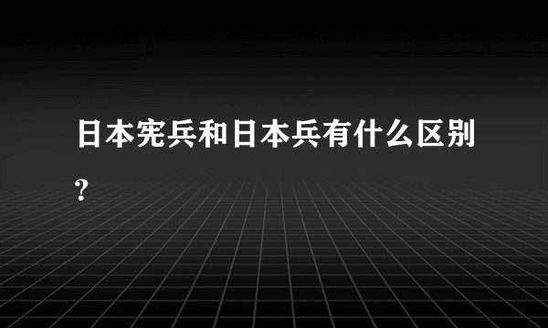 日本宪兵和日本兵有什么区别？