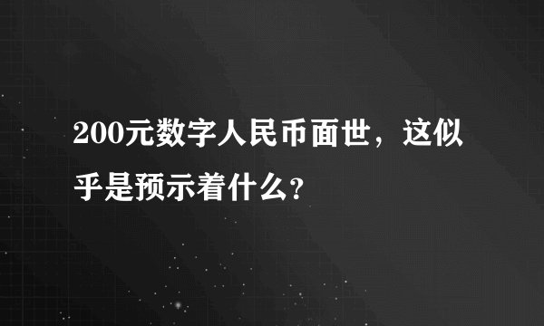 200元数字人民币面世,这似乎是预示着什么?