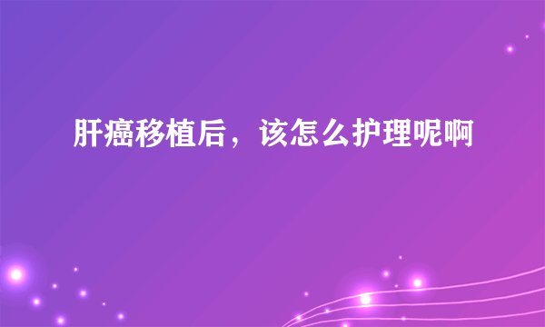 肝癌移植后，该怎么护理呢啊