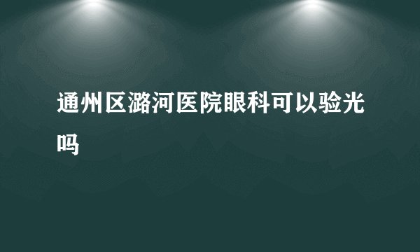 通州区潞河医院眼科可以验光吗