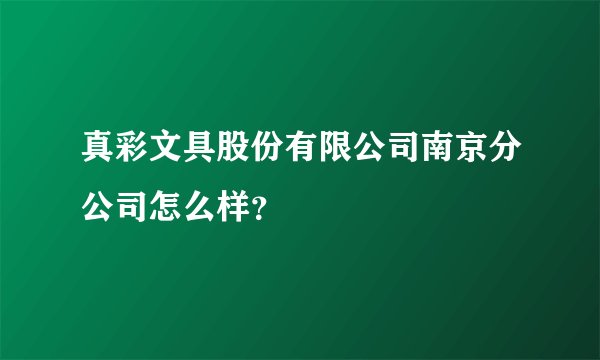真彩文具股份有限公司南京分公司怎么样?