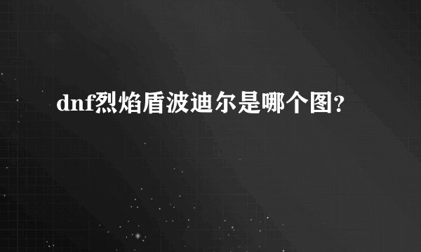 dnf烈焰盾波迪尔是哪个图?