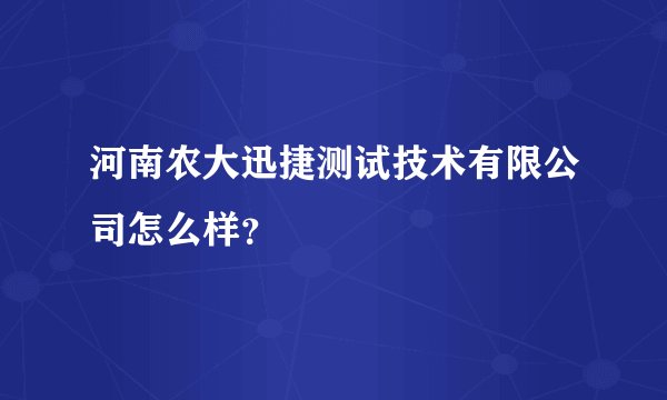 河南农大迅捷测试技术有限公司怎么样？