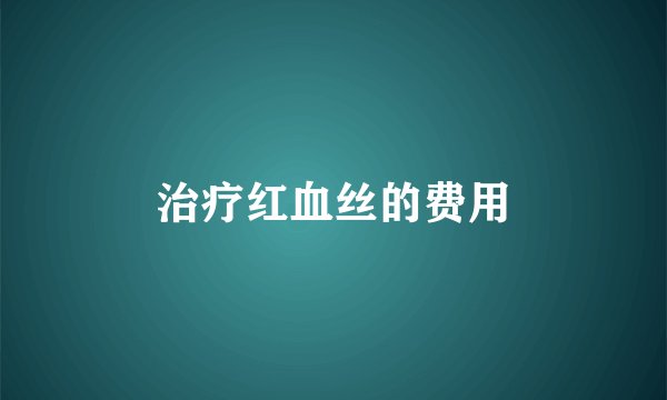 治疗红血丝的费用