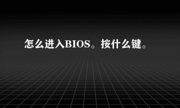 怎么进入BIOS。按什么键。