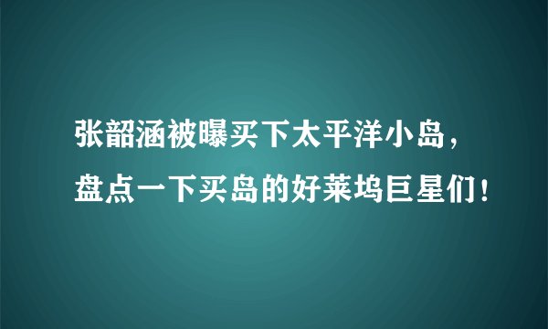 张韶涵被曝买下太平洋小岛,盘点一下买岛的好莱坞巨星们!