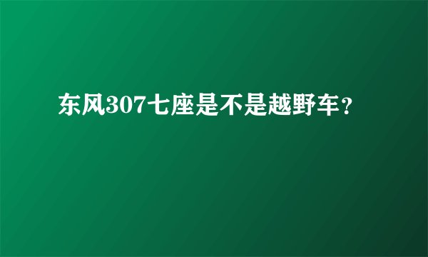 东风307七座是不是越野车？