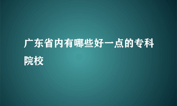 广东省内有哪些好一点的专科院校