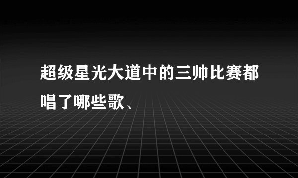 超级星光大道中的三帅比赛都唱了哪些歌、